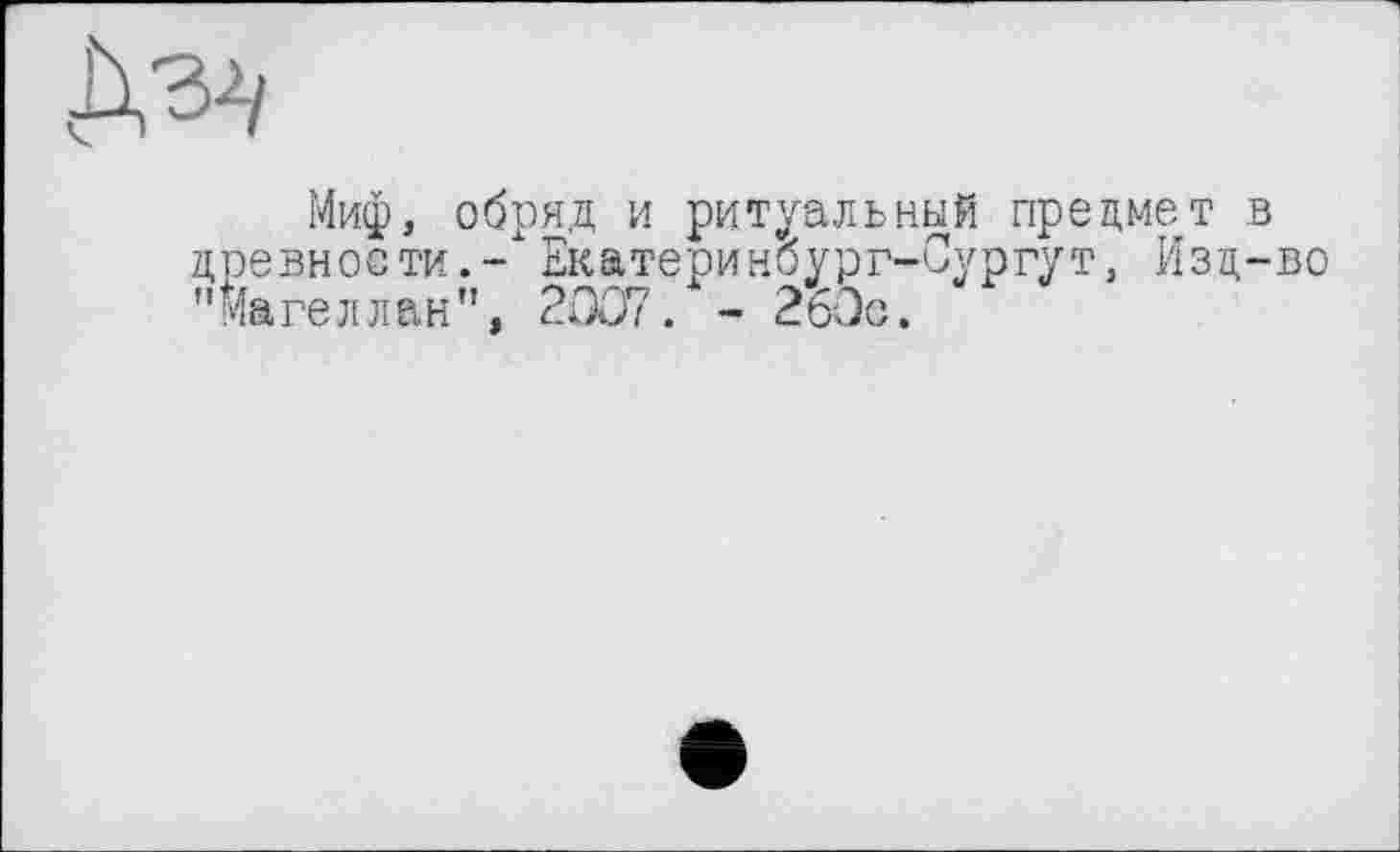 ﻿Миф, обряд и ритуальный предмет в древности.-" Екатериноург-Сургут, Изд-во "Магеллан”, 2007. - 260с.